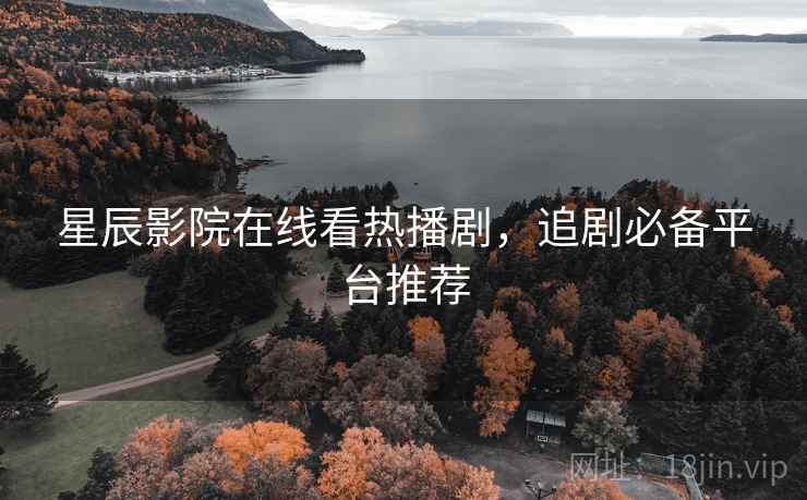 <strong>星辰影院</strong>在线看热播剧，追剧必备平台推荐