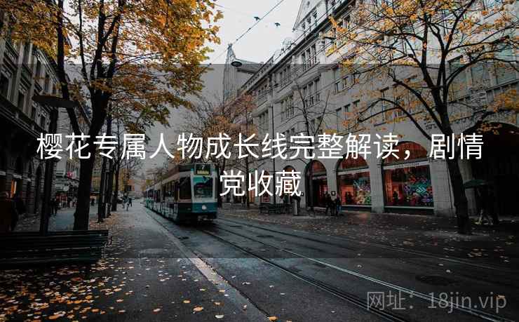 樱花专属人物成长线完整解读，剧情党收藏