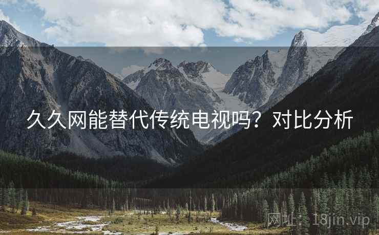 久久网能替代传统电视吗?对比分析 久久网能替代传统电视吗?对比分析